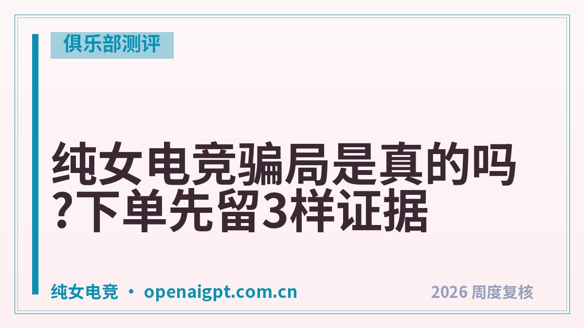 纯女电竞骗局是真的吗?下单先留3样证据