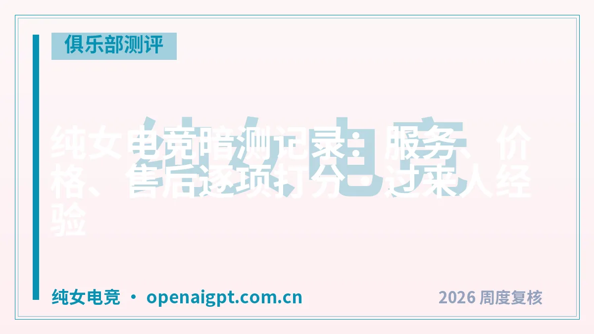 纯女电竞暗测记录：服务、价格、售后逐项打分·过来人经验