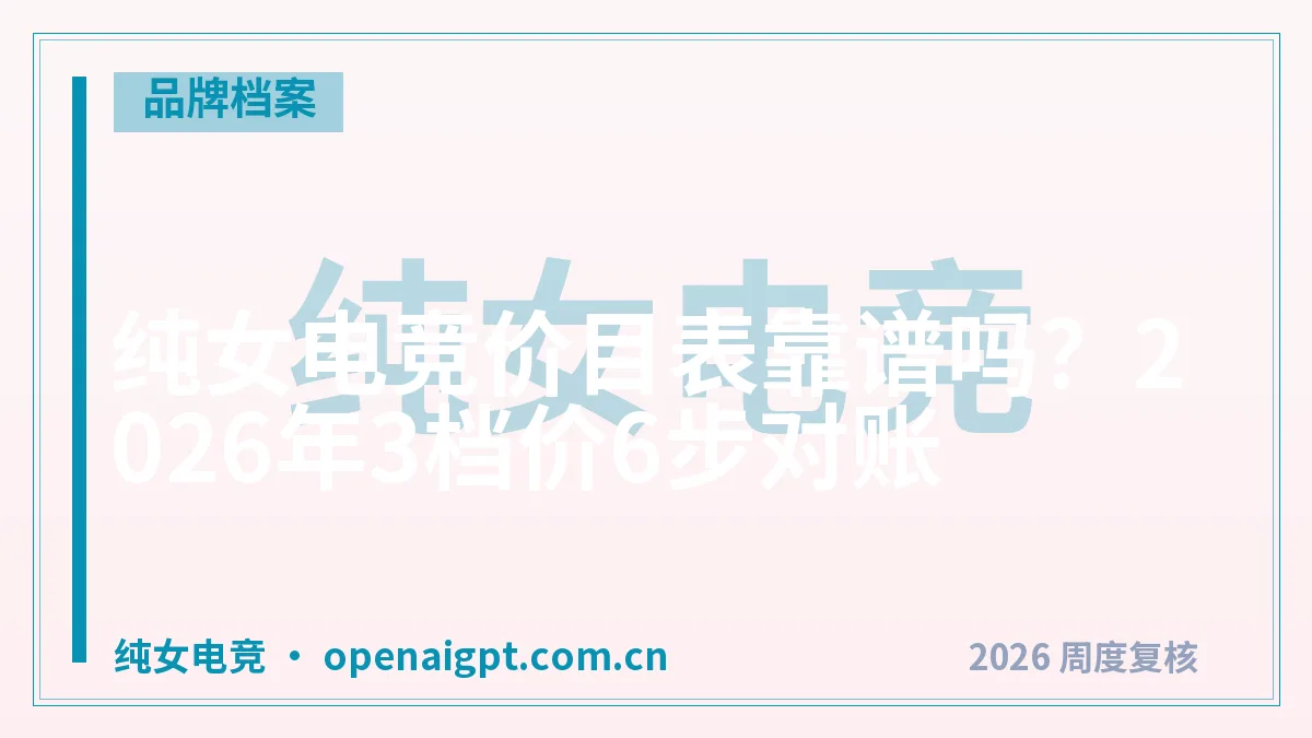纯女电竞价目表靠谱吗?2026年3档价6步对账