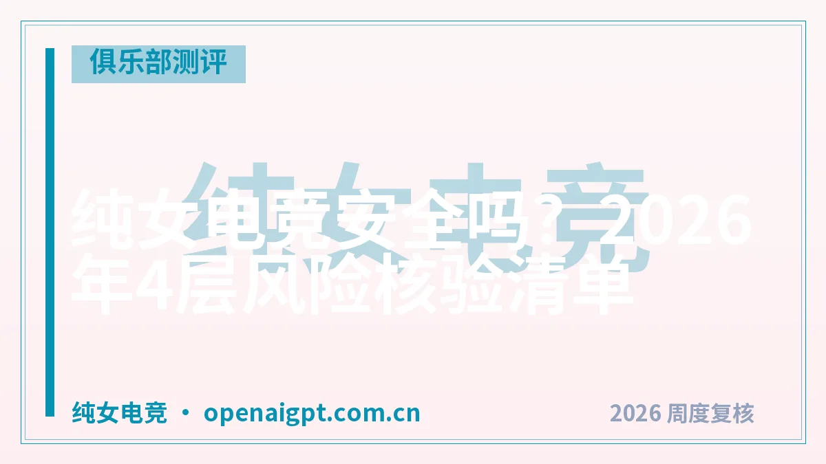 纯女电竞安全吗?2026年4层风险核验清单
