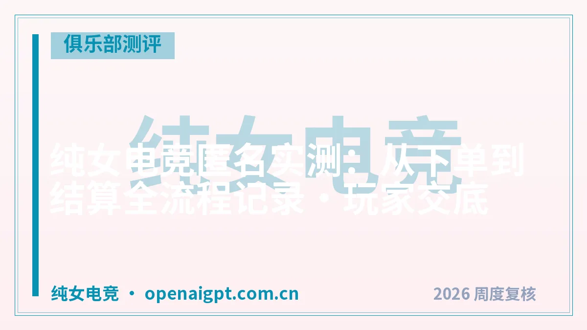 纯女电竞匿名实测：从下单到结算全流程记录·玩家交底