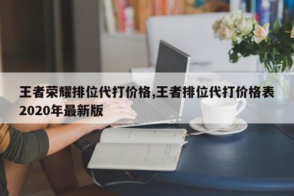 王者荣耀排位代打价格,王者排位代打价格表2020年最新版