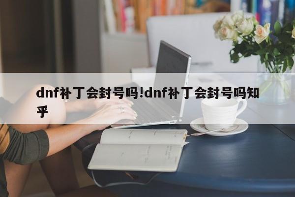dnf补丁会封号吗!dnf补丁会封号吗知乎