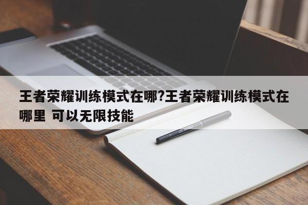 王者荣耀训练模式在哪?王者荣耀训练模式在哪里 可以无限技能