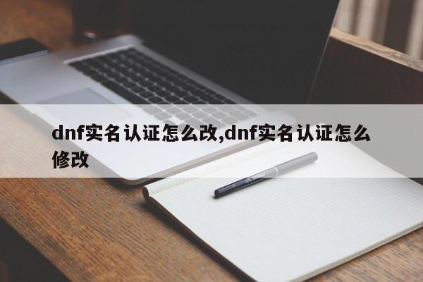 dnf实名认证怎么改,dnf实名认证怎么修改
