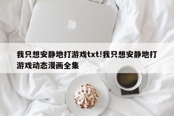 我只想安静地打游戏txt!我只想安静地打游戏动态漫画全集