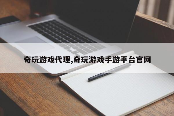 奇玩游戏代理,奇玩游戏手游平台官网
