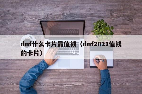dnf什么卡片最值钱(dnf2021值钱的卡片)