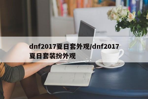 dnf2017夏日套外观/dnf2017夏日套装扮外观