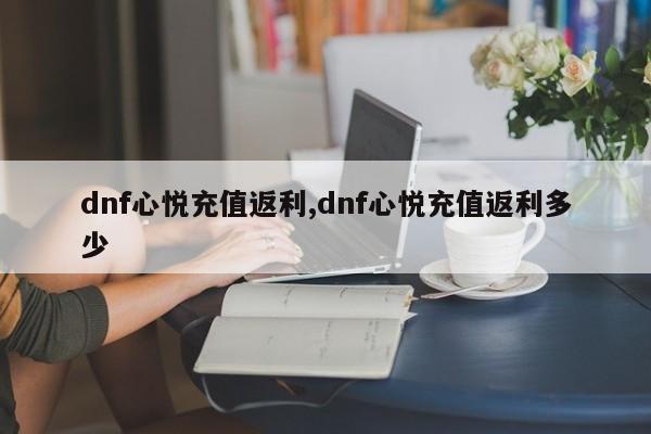 dnf心悦充值返利,dnf心悦充值返利多少