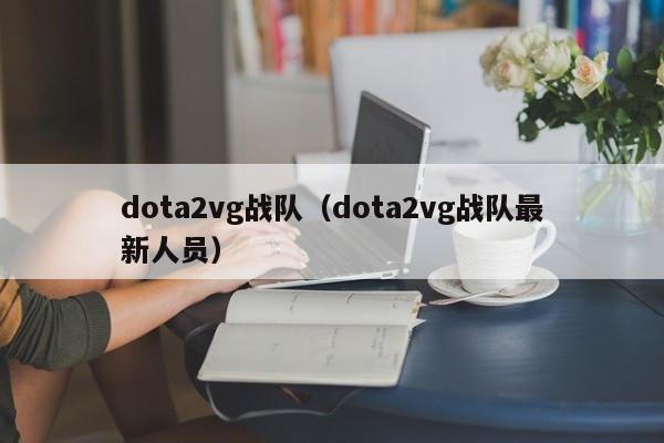 dota2vg战队(dota2vg战队最新人员)