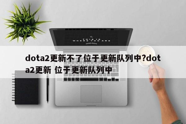 dota2更新不了位于更新队列中?dota2更新 位于更新队列中