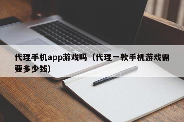 代理手机app游戏吗(代理一款手机游戏需要多少钱)