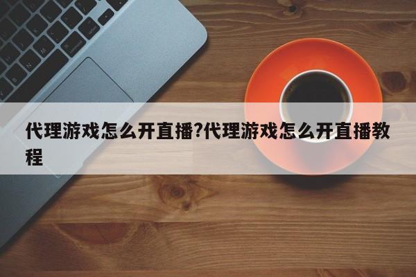 代理游戏怎么开直播?代理游戏怎么开直播教程
