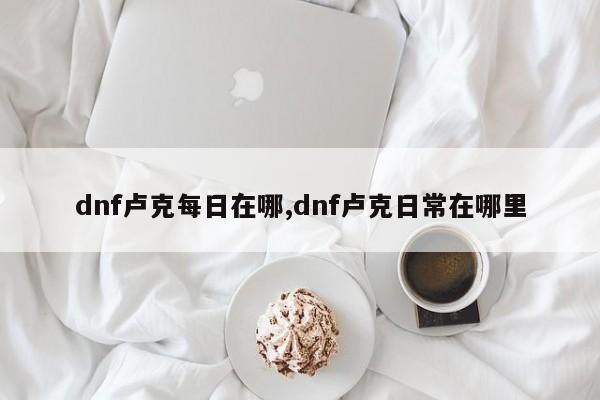 dnf卢克每日在哪,dnf卢克日常在哪里