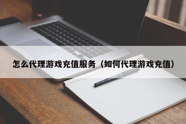 怎么代理游戏充值服务(如何代理游戏充值)