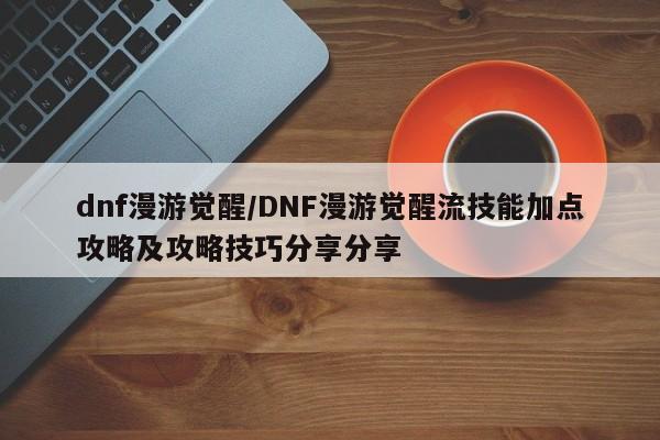dnf漫游觉醒/DNF漫游觉醒流技能加点攻略及攻略技巧分享分享