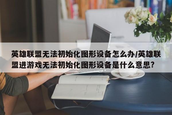 英雄联盟无法初始化图形设备怎么办/英雄联盟进游戏无法初始化图形设备是什么意思?