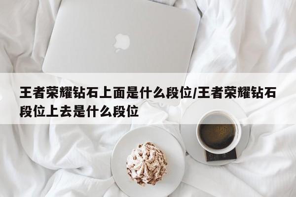 王者荣耀钻石上面是什么段位/王者荣耀钻石段位上去是什么段位