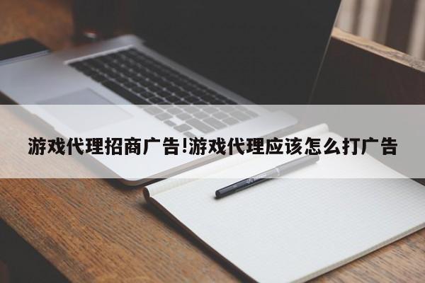 游戏代理招商广告!游戏代理应该怎么打广告