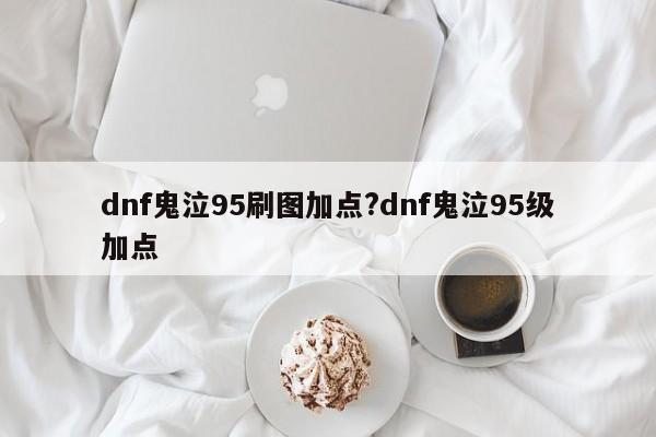 dnf鬼泣95刷图加点?dnf鬼泣95级加点
