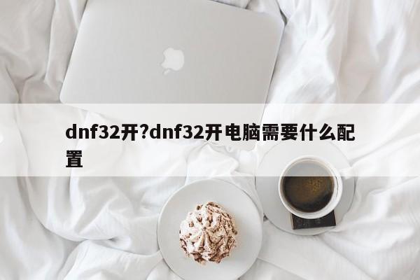 dnf32开?dnf32开电脑需要什么配置