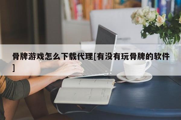 骨牌游戏怎么下载代理[有没有玩骨牌的软件]
