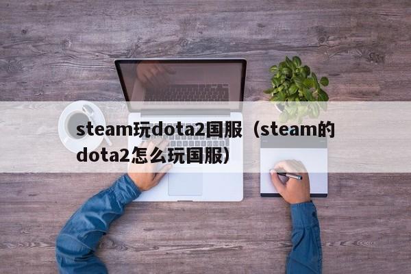 steam玩dota2国服(steam的dota2怎么玩国服)