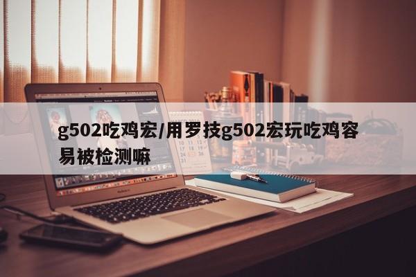 g502吃鸡宏/用罗技g502宏玩吃鸡容易被检测嘛