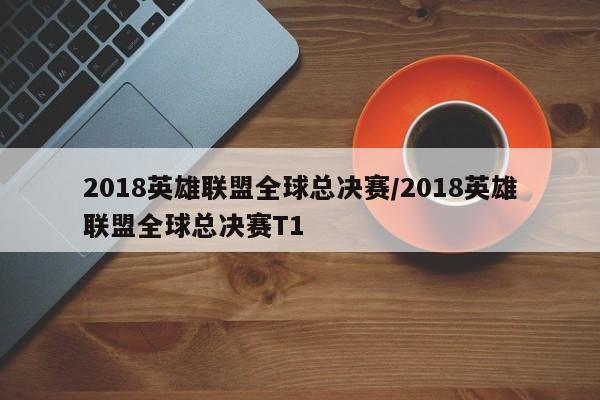 2018英雄联盟全球总决赛/2018英雄联盟全球总决赛T1