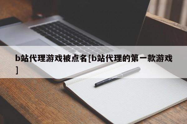 b站代理游戏被点名[b站代理的第一款游戏]