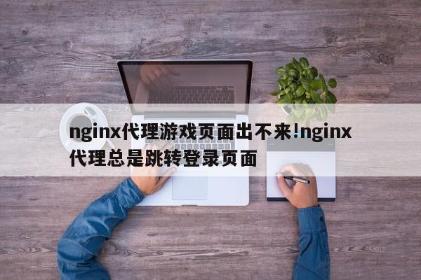 nginx代理游戏页面出不来!nginx代理总是跳转登录页面