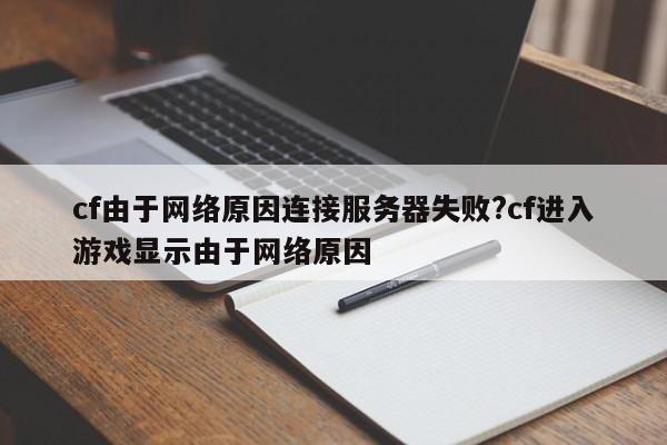 cf由于网络原因连接服务器失败?cf进入游戏显示由于网络原因
