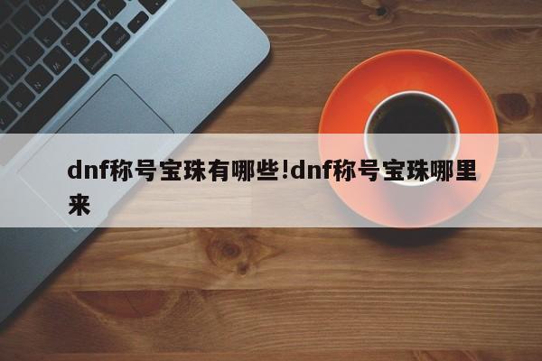 dnf称号宝珠有哪些!dnf称号宝珠哪里来