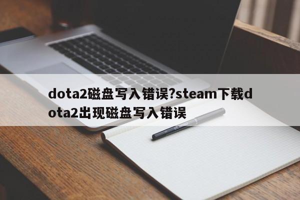 dota2磁盘写入错误?steam下载dota2出现磁盘写入错误