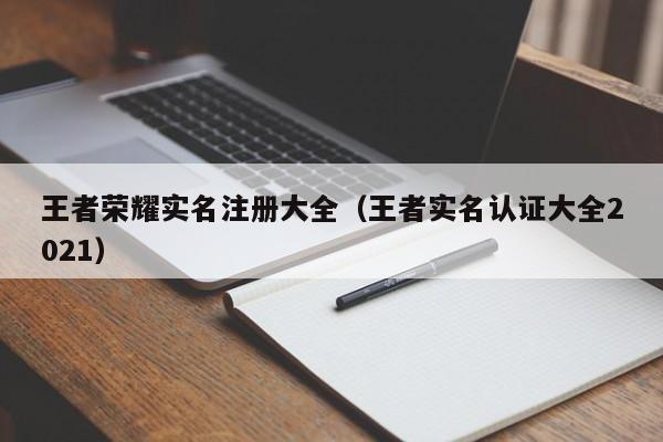 王者荣耀实名注册大全（王者实名认证大全2021）