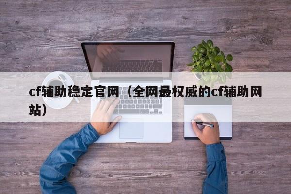 cf辅助稳定官网(全网最权威的cf辅助网站)