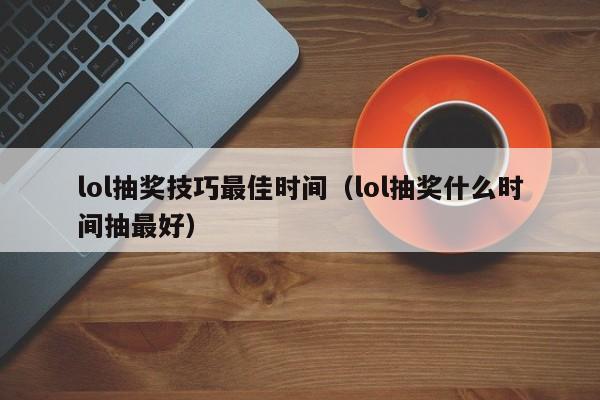 lol抽奖技巧最佳时间(lol抽奖什么时间抽最好)