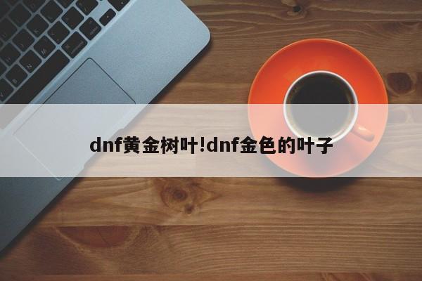 dnf黄金树叶!dnf金色的叶子