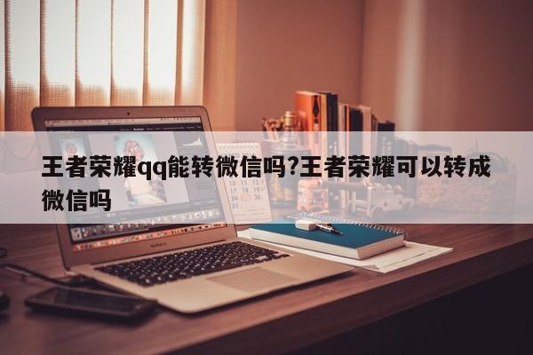 王者荣耀qq能转微信吗?王者荣耀可以转成微信吗