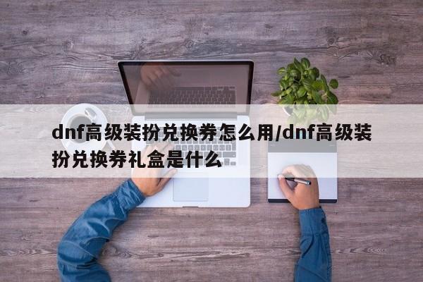 dnf高级装扮兑换券怎么用/dnf高级装扮兑换券礼盒是什么