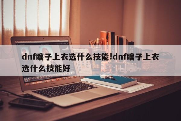 dnf瞎子上衣选什么技能!dnf瞎子上衣选什么技能好