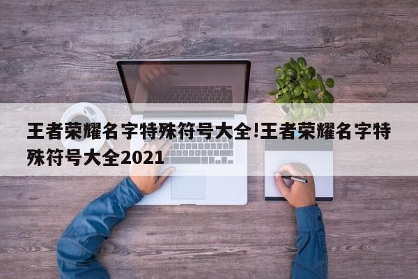 王者荣耀名字特殊符号大全!王者荣耀名字特殊符号大全2021