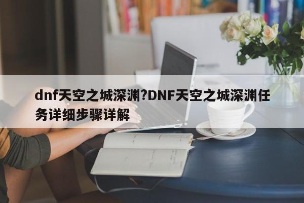 dnf天空之城深渊?DNF天空之城深渊任务详细步骤详解
