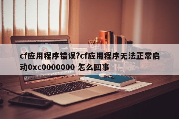 cf应用程序错误?cf应用程序无法正常启动0xc0000000 怎么回事