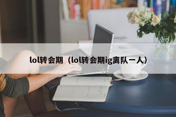 lol转会期(lol转会期ig离队一人)