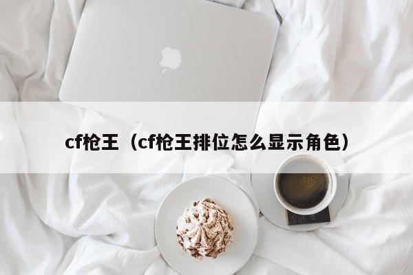 cf枪王(cf枪王排位怎么显示角色)