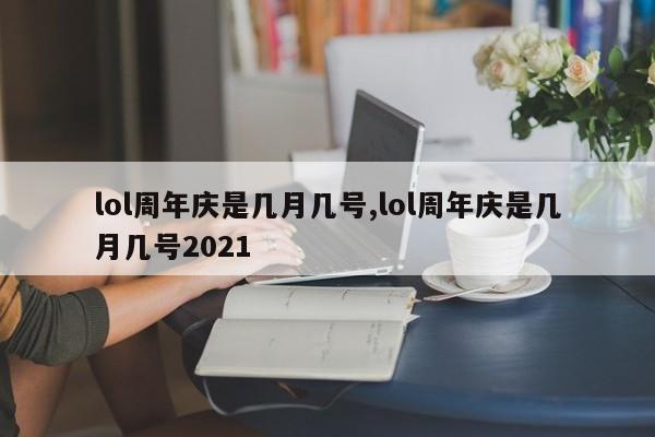 lol周年庆是几月几号,lol周年庆是几月几号2021