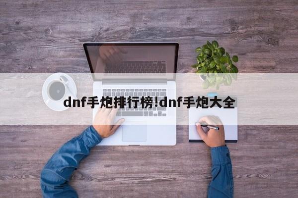 dnf手炮排行榜!dnf手炮大全