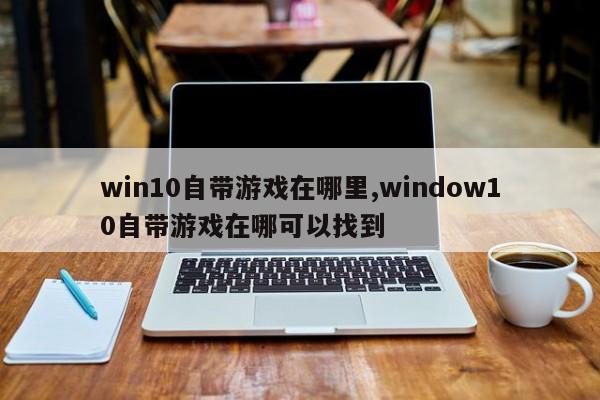 win10自带游戏在哪里,window10自带游戏在哪可以找到